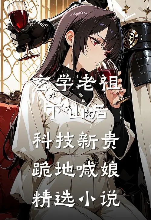 玄学老祖下山后，科技新贵跪地喊娘精选小说