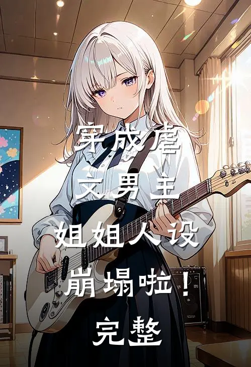 穿成虐文男主,姐姐人设崩塌啦!完整阅读