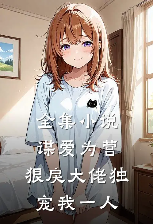全集小说谋爱为营：狠戾大佬独宠我一人
