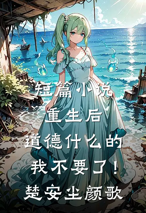 短篇小说重生后，道德什么的我不要了！楚安尘颜歌