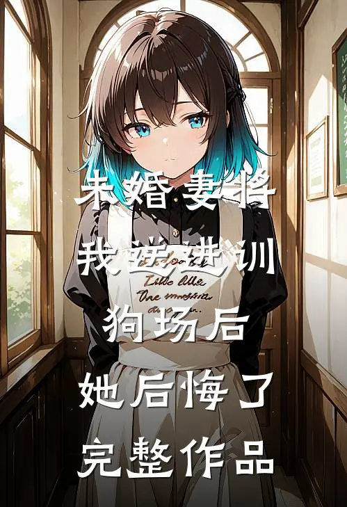 未婚妻将我送进训狗场后,她后悔了完整作品免费阅读