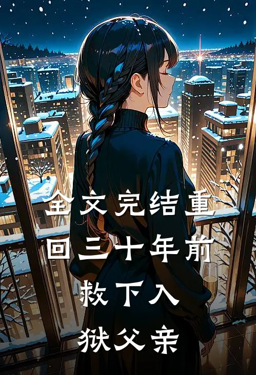 全文完结重回三十年前,救下入狱父亲的
