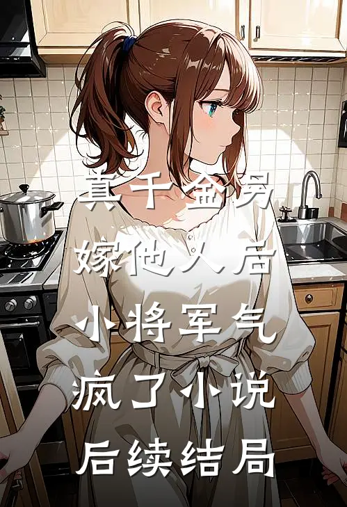真千金另嫁他人后，小将军气疯了小说后续结局