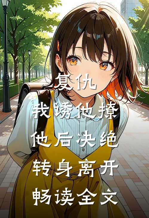 复仇：我诱他撩他后决绝转身离开畅读全文