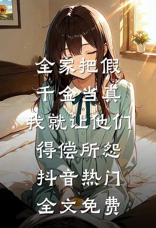 全家把假千金当真，我就让他们得偿所怨抖音热门全文免费