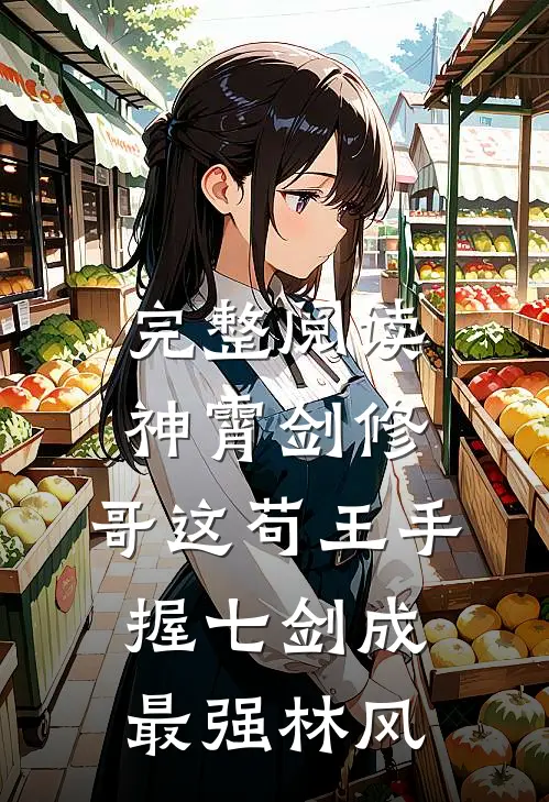 完整阅读神霄剑修:哥这苟王手握七剑成最强林风