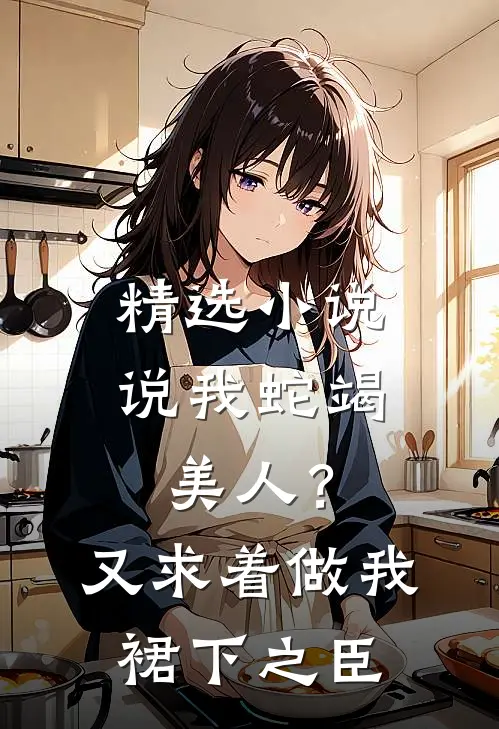 精选小说说我蛇竭美人？又求着做我裙下之臣