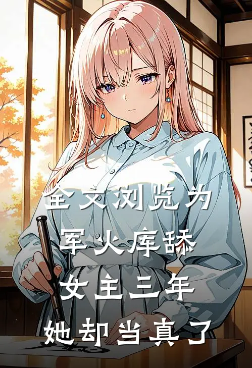 全文浏览为军火库舔女主三年，她却当真了