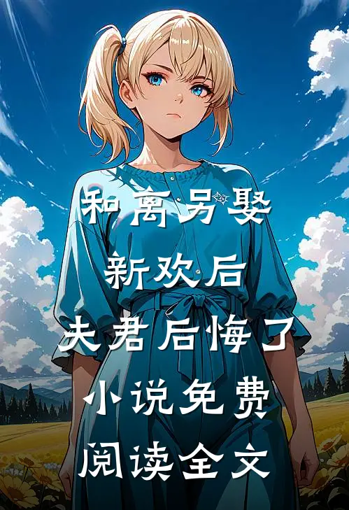 和离另娶新欢后,夫君后悔了免费阅读全文无弹窗