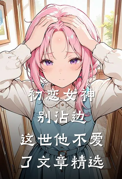 初恋女神别沾边,这世他不爱了文章精选阅读