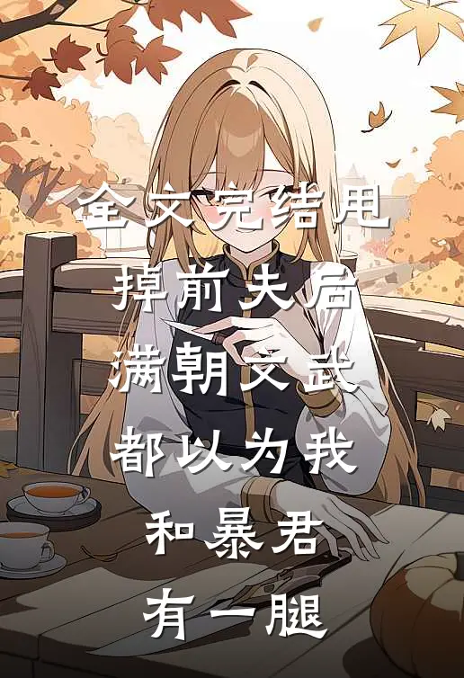 全文完结甩掉前夫后，满朝文武都以为我和暴君有一腿