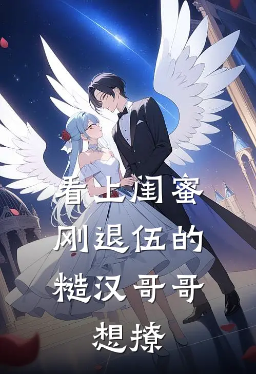 看上闺蜜刚退伍的糙汉哥哥，想撩