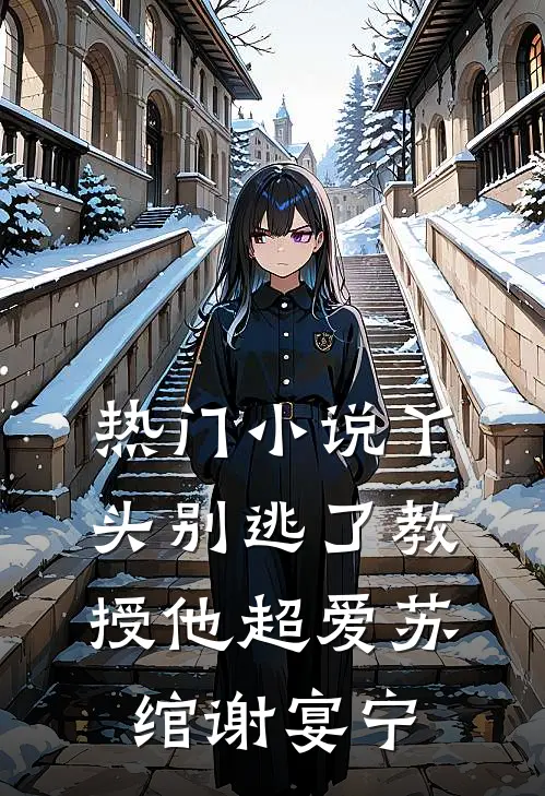 热门小说丫头别逃了教授他超爱苏绾谢宴宁