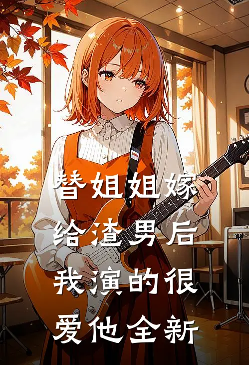 替姐姐嫁给渣男后,我演的很爱他全新作品