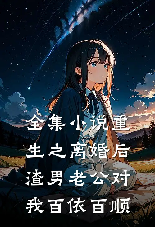 全集小说重生之离婚后渣男老公对我百依百顺
