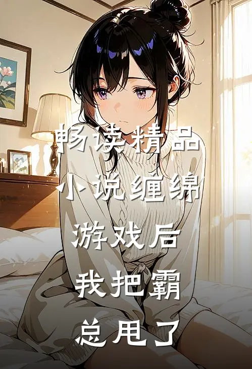 畅读精品小说缠绵游戏后，我把霸总甩了
