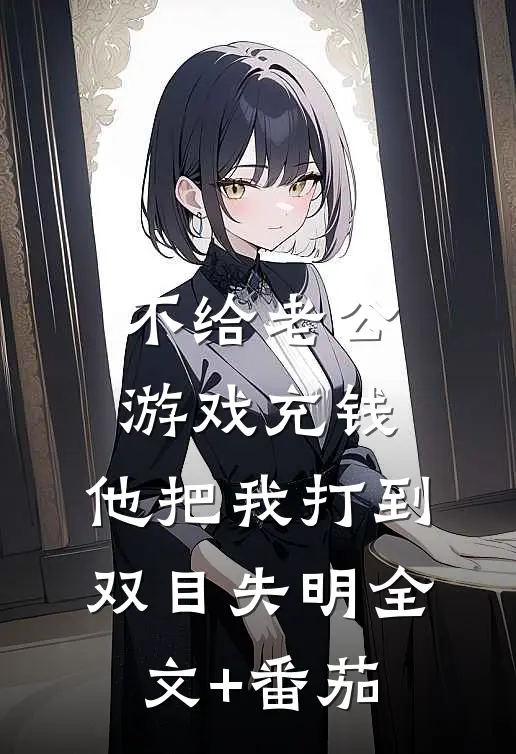 不给老公游戏充钱，他把我打到双目失明全文+番茄