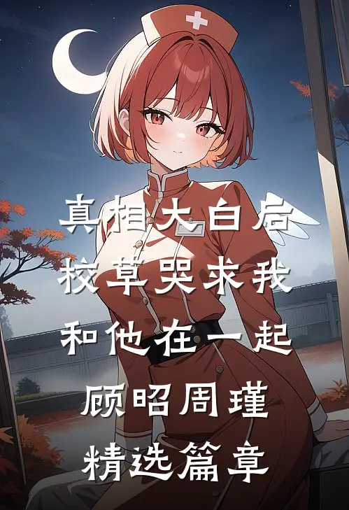 真相大白后,校草哭求我和他在一起顾昭周瑾精选篇章