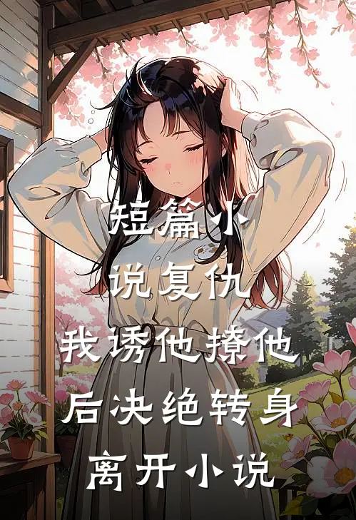 短篇小说复仇:我诱他撩他后决绝转身离开小说