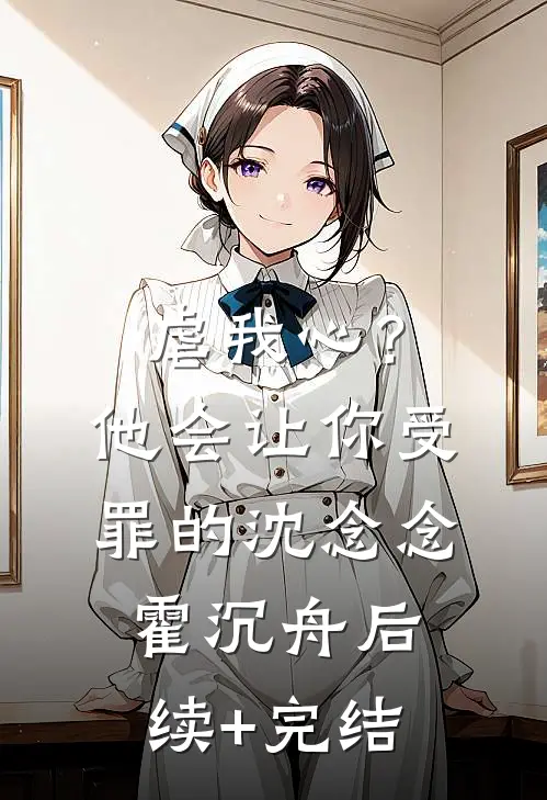 虐我心？他会让你受罪的沈念念霍沉舟后续+完结