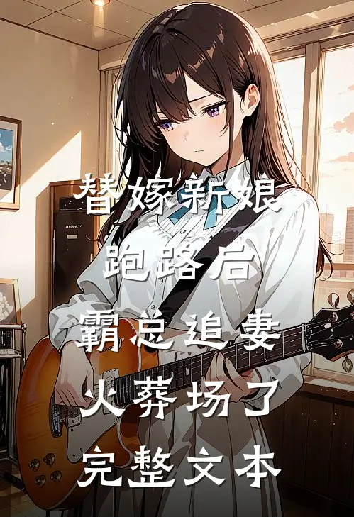 替嫁新娘跑路后，霸总追妻火葬场了完整文本