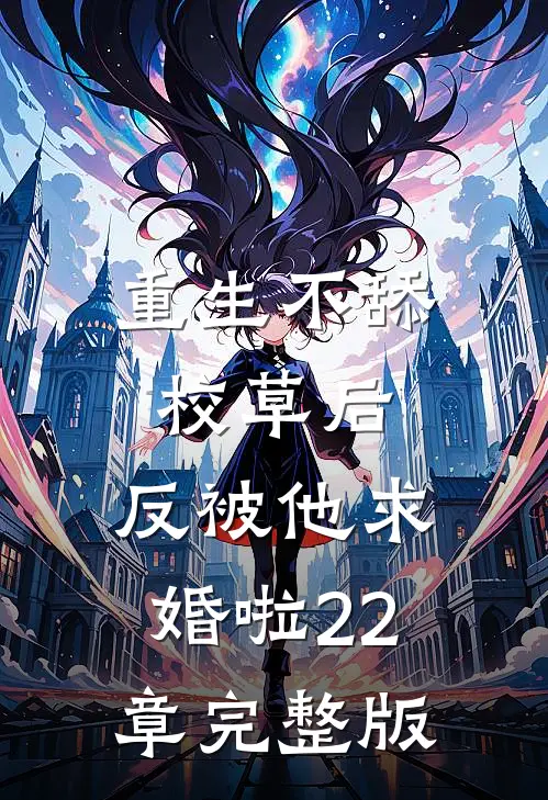 重生不舔校草后,反被他求婚啦22章完整版