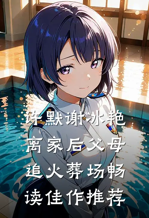 许默谢冰艳离家后父母追火葬场畅读佳作推荐