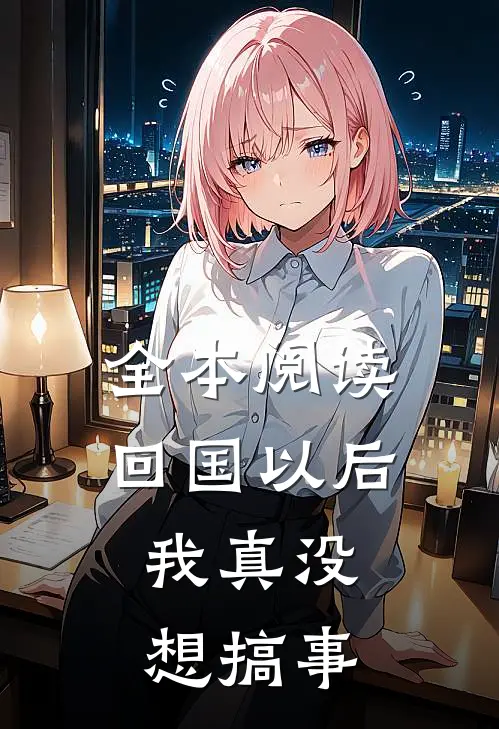 全本阅读回国以后,我真没想搞事
