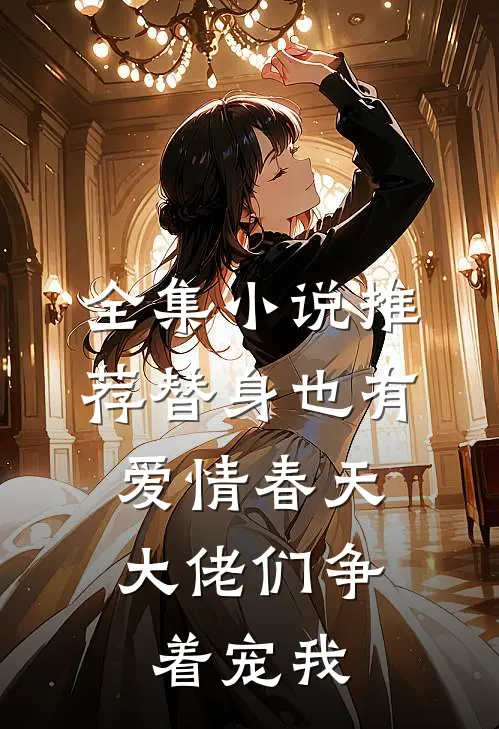 全集小说推荐替身也有爱情春天：大佬们争着宠我