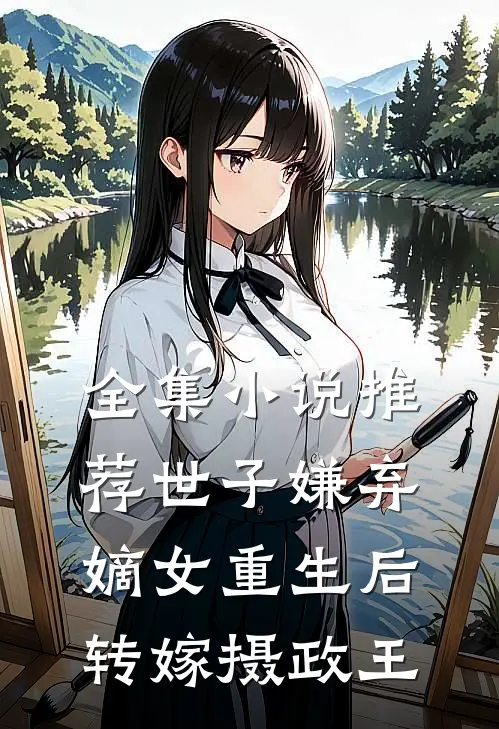 全集小说推荐世子嫌弃，嫡女重生后转嫁摄政王