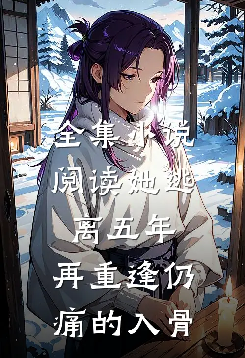 全集小说阅读她逃离五年，再重逢仍痛的入骨