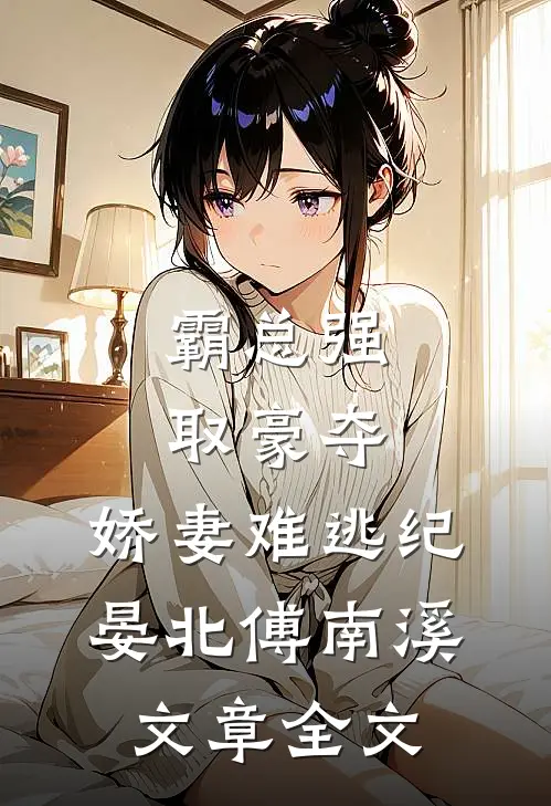 《霸总强取豪夺:娇妻难逃》纪晏北傅南溪文章全文