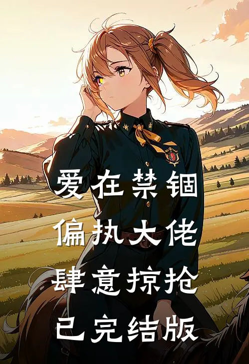 爱在禁锢：偏执大佬肆意掠抢已完结版