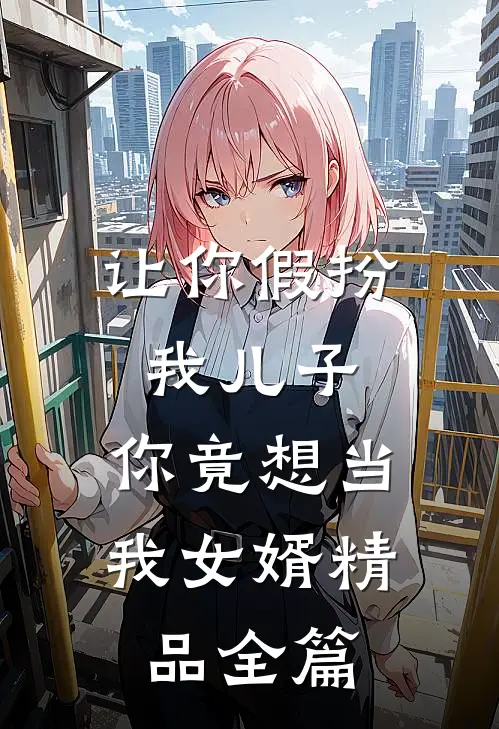 让你假扮我儿子,你竟想当我女婿精品全篇免费阅读