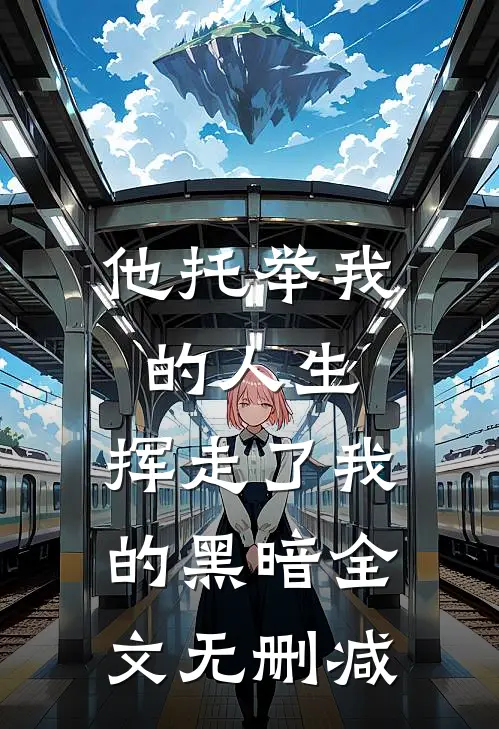 他托举我的人生,挥走了我的黑暗全文无删减免费阅读