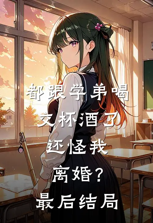都跟学弟喝交杯酒了,还怪我离婚?最后结局