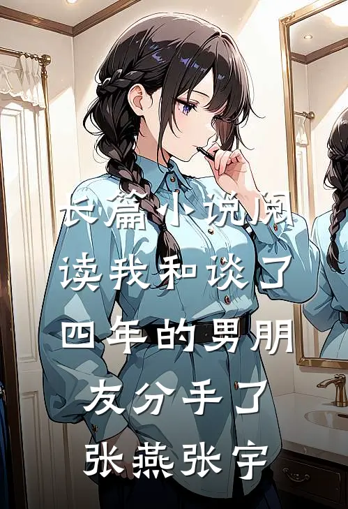 长篇小说阅读我和谈了四年的男朋友分手了张燕张宇