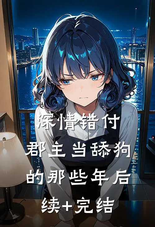 深情错付：郡主当舔狗的那些年后续+完结