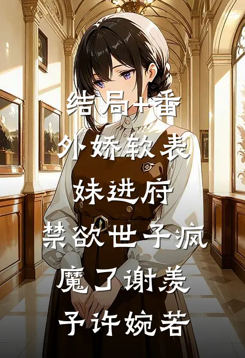 结局+番外娇软表妹进府：禁欲世子疯魔了谢羡予许婉若