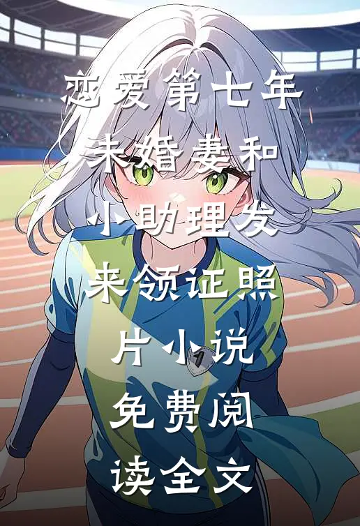 恋爱第七年，未婚妻和小助理发来领证照片小说免费阅读全文