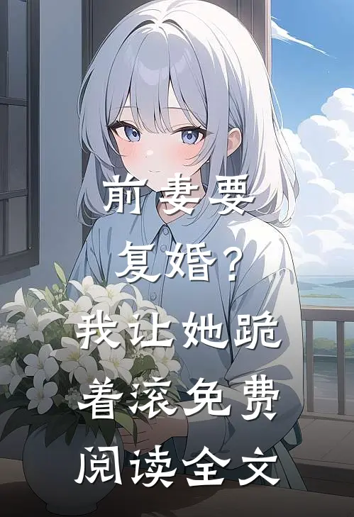 前妻要复婚?我让她跪着滚免费阅读全文无弹窗