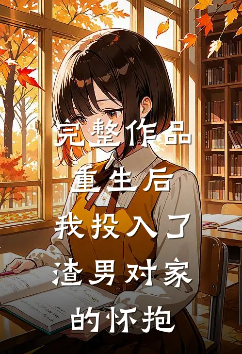 完整作品重生后,我投入了渣男对家的怀抱