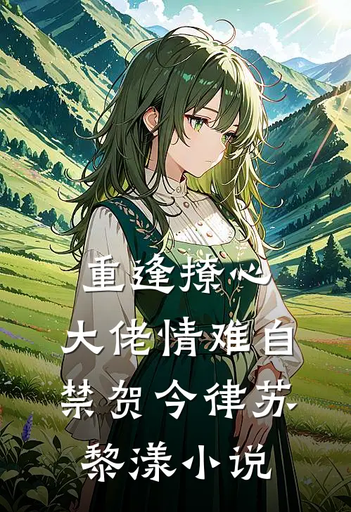 重逢撩心，大佬情难自禁贺今律苏黎漾小说
