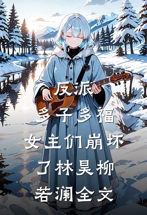 反派多子多福,女主们崩坏了林昊柳若澜全文