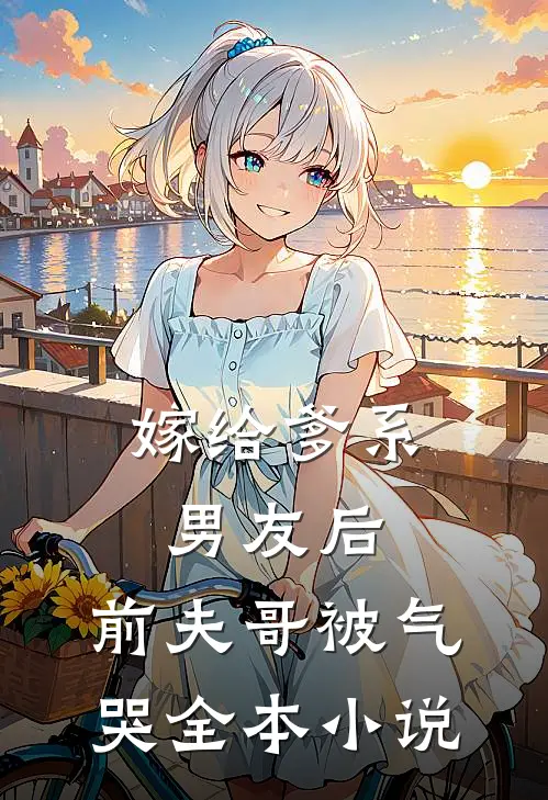 嫁给爹系男友后,前夫哥被气哭全本阅读