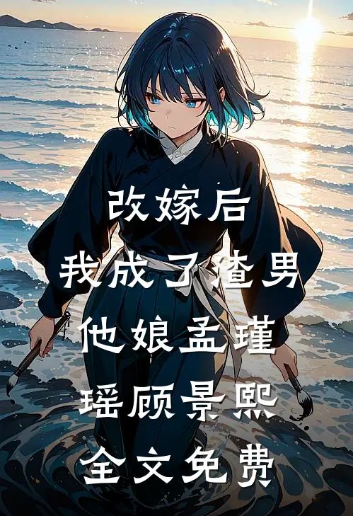 改嫁后,我成了渣男他娘孟瑾瑶顾景熙全文免费观看