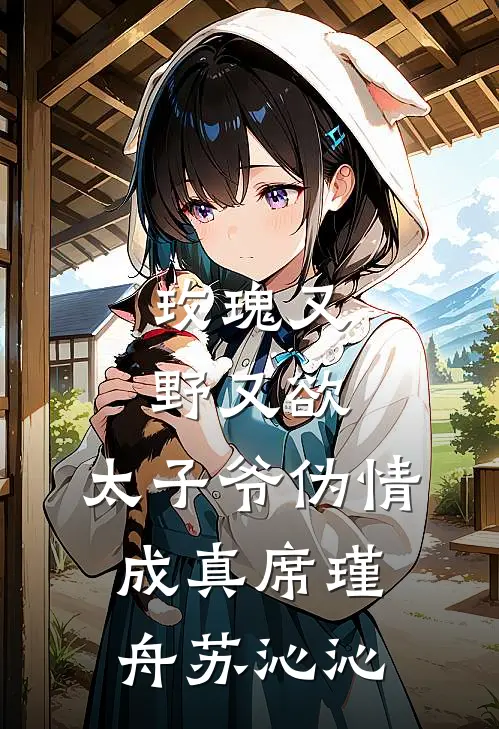 玫瑰又野又欲，太子爷伪情成真席瑾舟苏沁沁