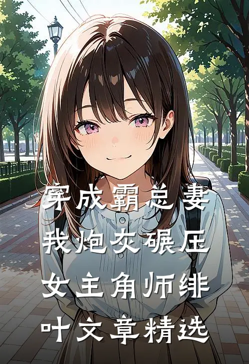 穿成霸总妻我炮灰碾压女主角师绯叶文章精选