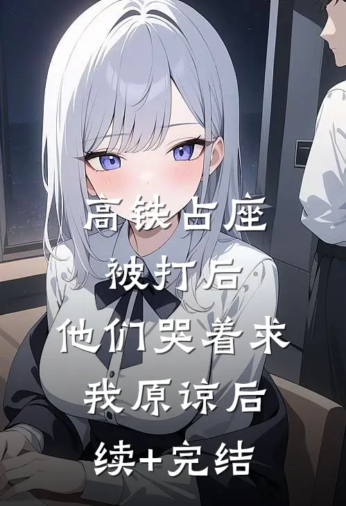 高铁占座被打后，他们哭着求我原谅后续+完结