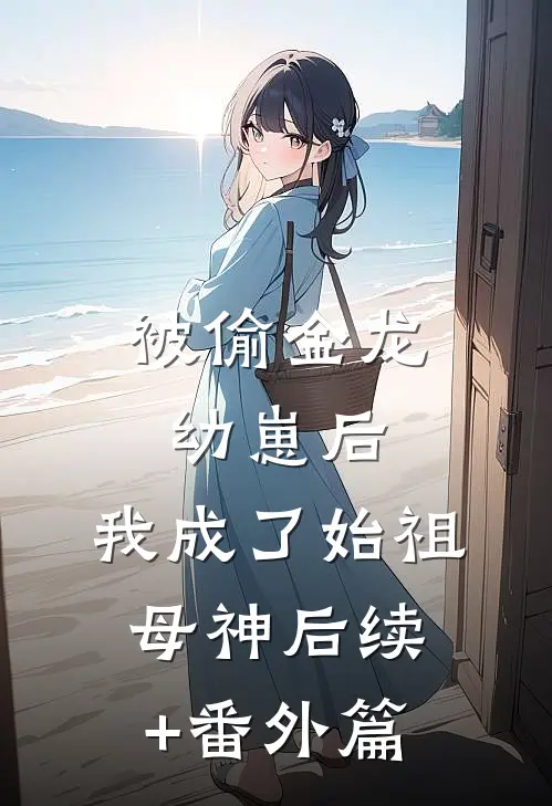 被偷金龙幼崽后，我成了始祖母神后续+番外篇